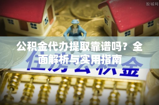 玉东公积金代办提取靠谱吗？全面解析与实用指南