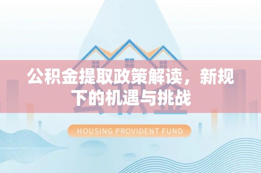 玉东公积金提取政策解读，新规下的机遇与挑战