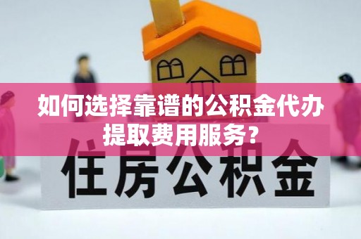 玉东如何选择靠谱的公积金代办提取费用服务？
