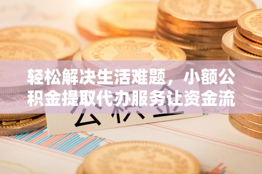 玉东轻松解决生活难题，小额公积金提取代办服务让资金流动更便捷