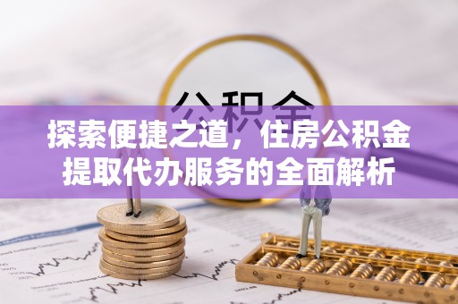 玉东探索便捷之道，住房公积金提取代办服务的全面解析