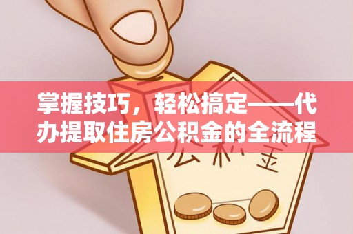 玉东掌握技巧，轻松搞定——代办提取住房公积金的全流程解析