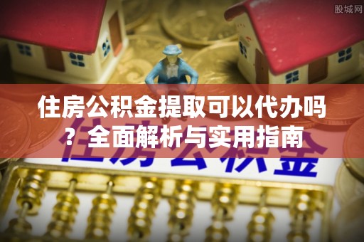 玉东住房公积金提取可以代办吗？全面解析与实用指南