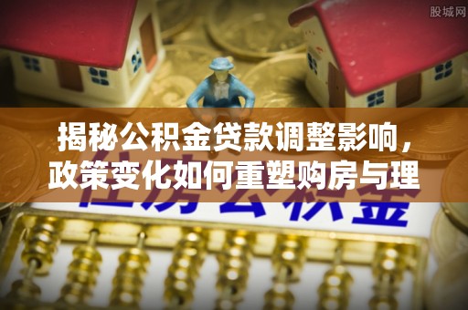 玉东揭秘公积金贷款调整影响，政策变化如何重塑购房与理财规划