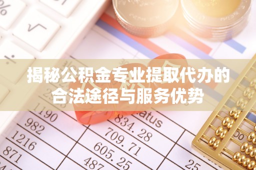 玉东揭秘公积金专业提取代办的合法途径与服务优势