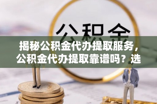 玉东揭秘公积金代办提取服务，公积金代办提取靠谱吗？选择前你需要知道这些！