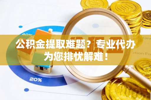 玉东公积金提取难题？专业代办为您排忧解难！