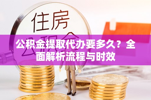 玉东公积金提取代办要多久？全面解析流程与时效