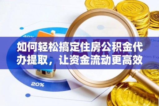 玉东如何轻松搞定住房公积金代办提取，让资金流动更高效