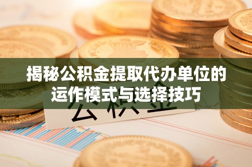 玉东揭秘公积金提取代办单位的运作模式与选择技巧
