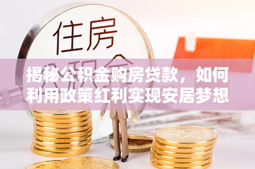 玉东揭秘公积金购房贷款，如何利用政策红利实现安居梦想