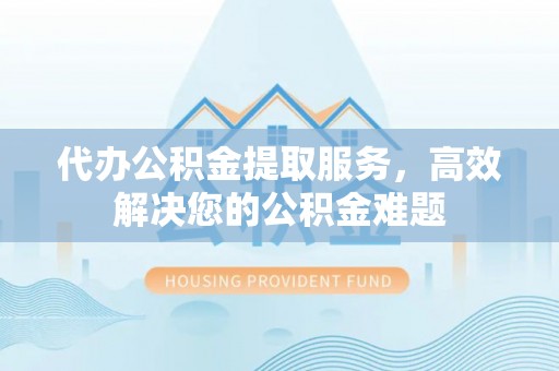 玉东代办公积金提取服务，高效解决您的公积金难题