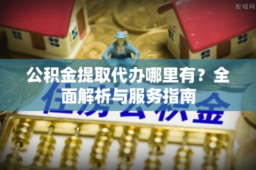 玉东公积金提取代办哪里有？全面解析与服务指南