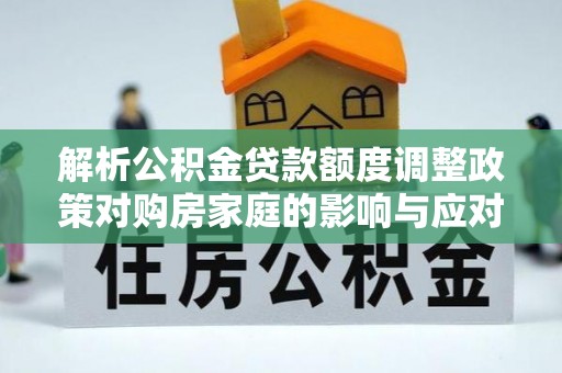 玉东解析公积金贷款额度调整政策对购房家庭的影响与应对策略