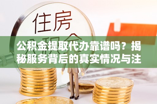 玉东公积金提取代办靠谱吗？揭秘服务背后的真实情况与注意事项