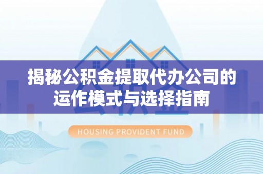 玉东揭秘公积金提取代办公司的运作模式与选择指南