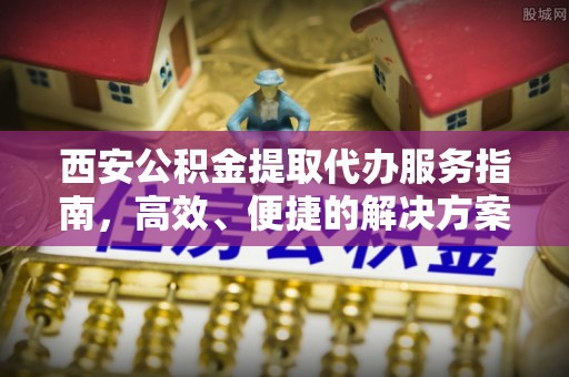 玉东西安公积金提取代办服务指南，高效、便捷的解决方案