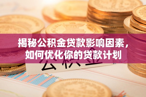 玉东揭秘公积金贷款影响因素，如何优化你的贷款计划