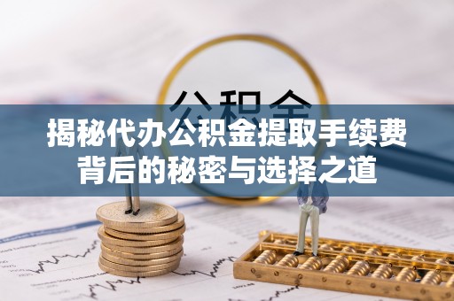 玉东揭秘代办公积金提取手续费背后的秘密与选择之道
