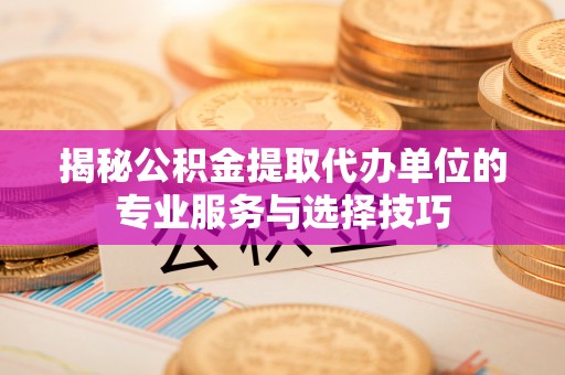 玉东揭秘公积金提取代办单位的专业服务与选择技巧
