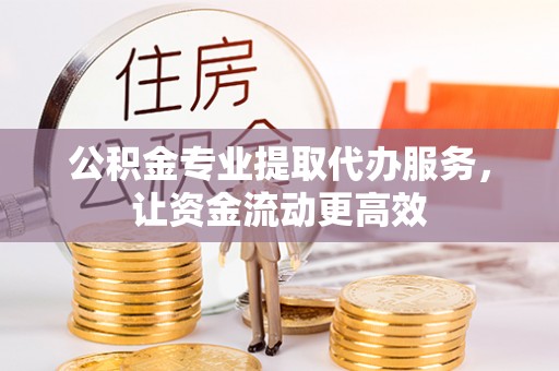 玉东公积金专业提取代办服务，让资金流动更高效