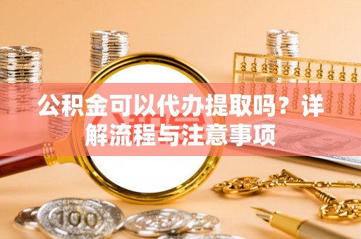 玉东公积金可以代办提取吗？详解流程与注意事项