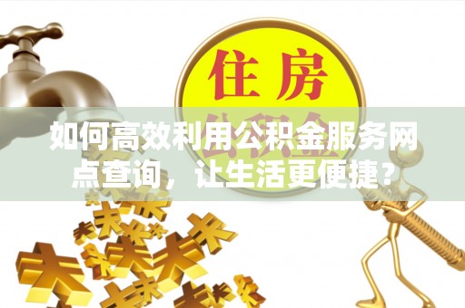 玉东如何高效利用公积金服务网点查询，让生活更便捷？