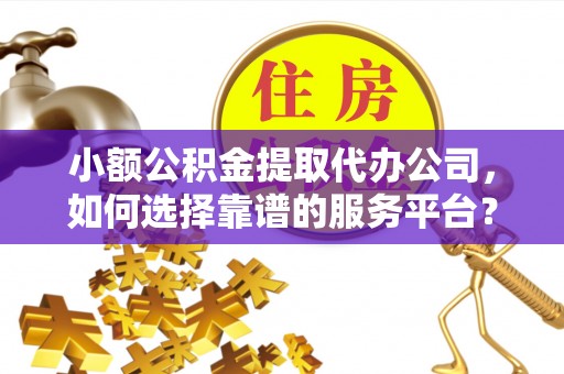 玉东小额公积金提取代办公司，如何选择靠谱的服务平台？