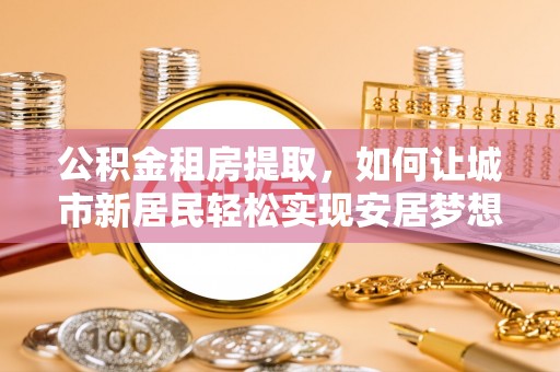 玉东公积金租房提取，如何让城市新居民轻松实现安居梦想