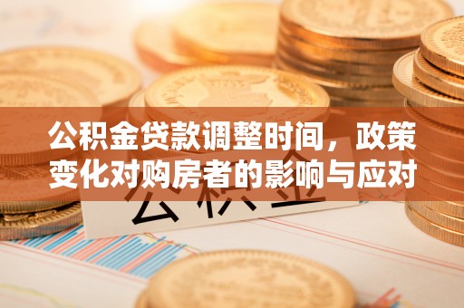 玉东公积金贷款调整时间，政策变化对购房者的影响与应对策略