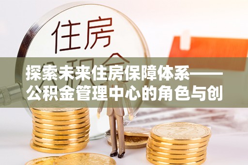 玉东探索未来住房保障体系——公积金管理中心的角色与创新