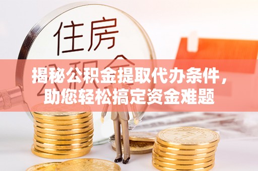 玉东揭秘公积金提取代办条件，助您轻松搞定资金难题