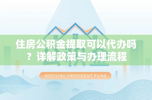 玉东住房公积金提取可以代办吗？详解政策与办理流程