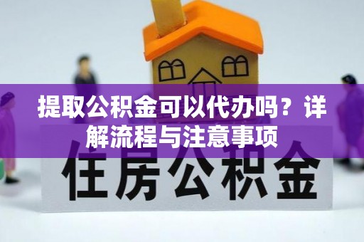 玉东提取公积金可以代办吗？详解流程与注意事项
