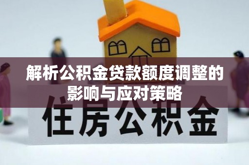 玉东解析公积金贷款额度调整的影响与应对策略