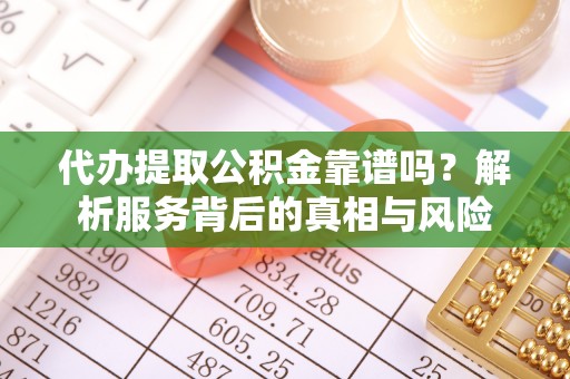 玉东代办提取公积金靠谱吗？解析服务背后的真相与风险