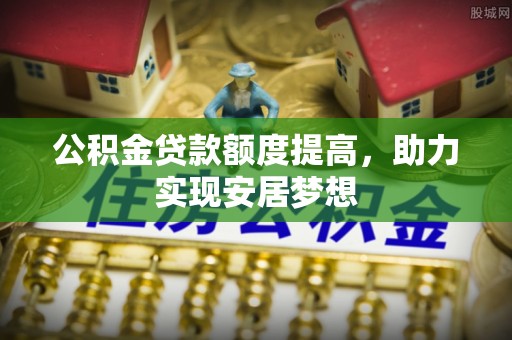 玉东公积金贷款额度提高，助力实现安居梦想