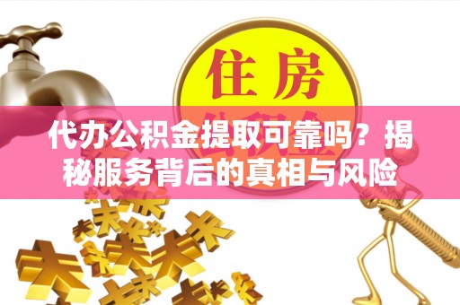 玉东代办公积金提取可靠吗？揭秘服务背后的真相与风险