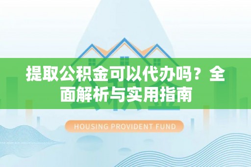 玉东提取公积金可以代办吗？全面解析与实用指南
