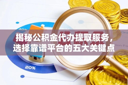 玉东揭秘公积金代办提取服务，选择靠谱平台的五大关键点