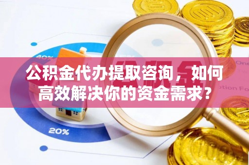 玉东公积金代办提取咨询，如何高效解决你的资金需求？