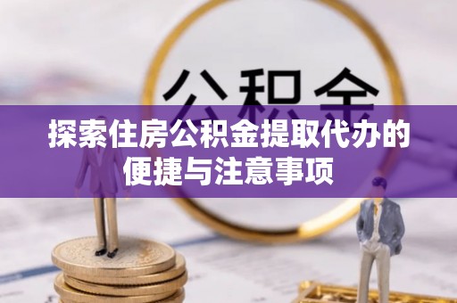 玉东探索住房公积金提取代办的便捷与注意事项
