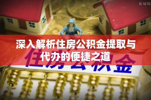 玉东深入解析住房公积金提取与代办的便捷之道