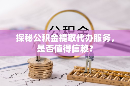 玉东探秘公积金提取代办服务，是否值得信赖？