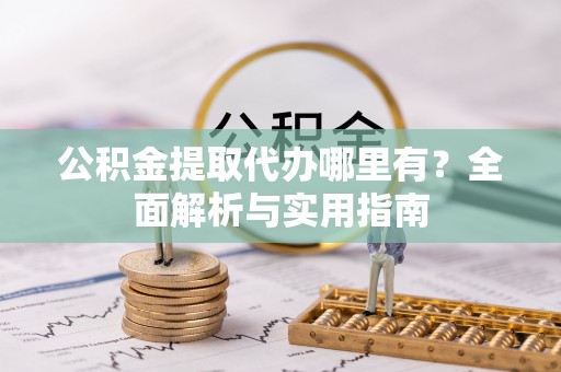 玉东公积金提取代办哪里有？全面解析与实用指南