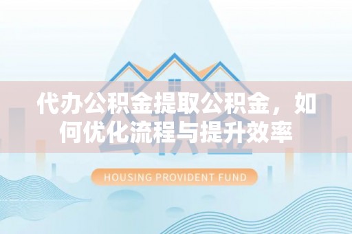 玉东代办公积金提取公积金，如何优化流程与提升效率