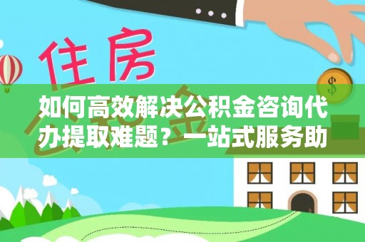 玉东如何高效解决公积金咨询代办提取难题？一站式服务助您轻松搞定
