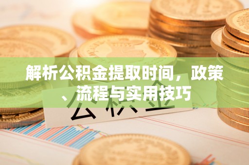 玉东解析公积金提取时间，政策、流程与实用技巧
