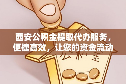 玉东西安公积金提取代办服务，便捷高效，让您的资金流动无忧