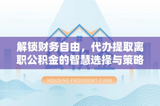 玉东解锁财务自由，代办提取离职公积金的智慧选择与策略